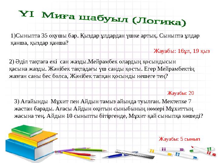 1)Сыныпта 35 оқушы бар. Қыздар ұлдардан үшке артық. Сыныпта ұлдар қанша, қыздар қанша? Жауабы: 16ұл, 19 қыз 2) Әділ тақ