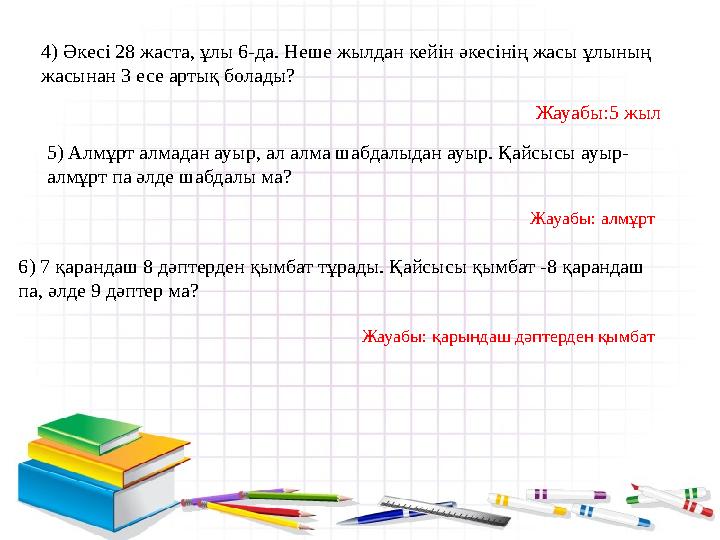 4) Әкесі 28 жаста, ұлы 6-да. Неше жылдан кейін әкесінің жасы ұлының жасынан 3 есе артық болады? Жауабы:5 жыл 5) Алмұрт алм