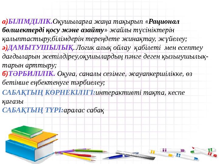 а) БІЛІМДІЛІК. Оқушыларға жаңа тақырып « Рационал бөлшектерді қосу және азайту » жайлы түсініктерін қалыптастыру,білімдерін