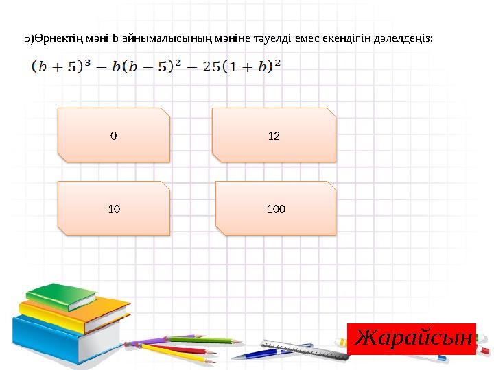 5)Өрнектің мәні b айнымалысының мәніне тәуелді емес екендігін дәлелдеңіз: 0 10010 12Жарайсын