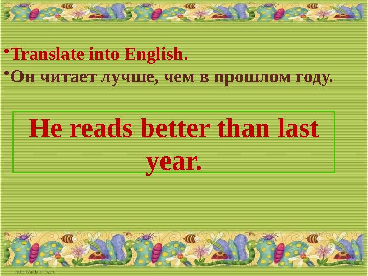 • Translate into English. • Он читает лучше, чем в прошлом году. He reads better than last year.