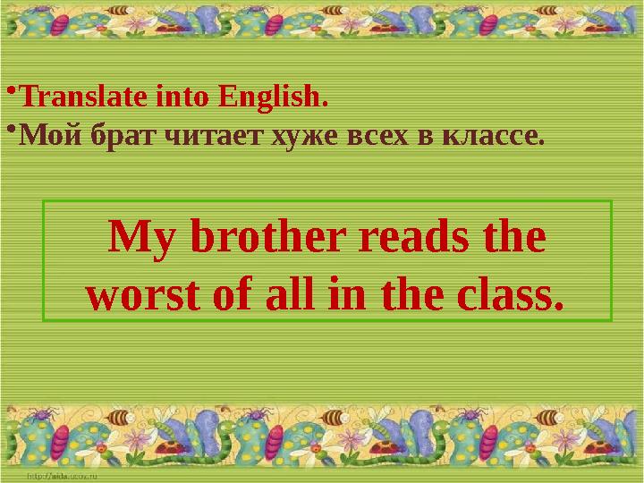 • Translate into English. • Мой брат читает хуже всех в классе. My brother reads the worst of all in the class.