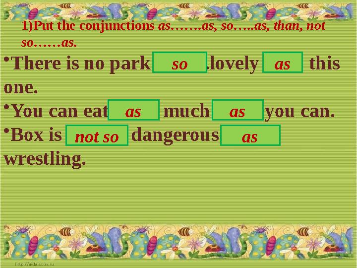 1) Put the conjunctions as…….as, so…..as, than, not so……as. • There is no park ……. .lovely …… this one. • You can eat ……. muc