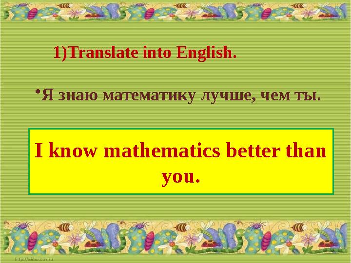 1) Translate into English. • Я знаю математику лучше, чем ты. I know mathematics better than you.