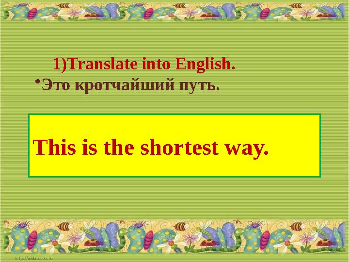 1) Translate into English. • Это кротчайший путь. This is the shortest way.