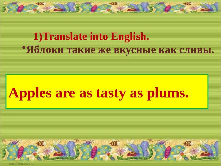 1) Translate into English. • Яблоки такие же вкусные как сливы. Apples are as tasty as plums.