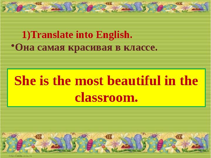 1) Translate into English. • Она самая красивая в классе. She is the most beautiful in the classroom.