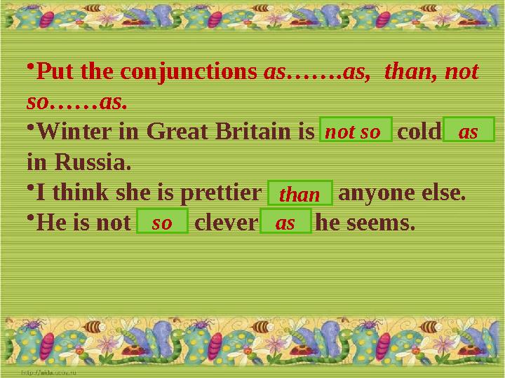 • Put the conjunctions as…….as, than, not so……as. • Winter in Great Britain is …. cold …. in Russia. • I think she is