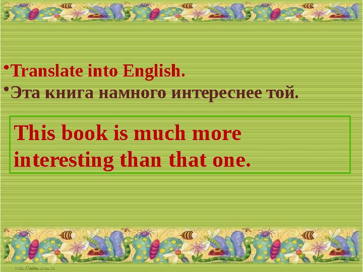 • Translate into English. • Эта книга намного интереснее той. This book is much more interesting than that one.