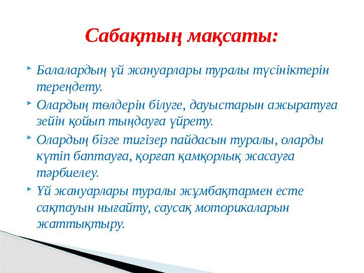  Балалардың үй жануарлары туралы түсініктерін тереңдету.  Олардың төлдерін білуге, дауыстарын ажыратуға зейін қойып тыңдауғ