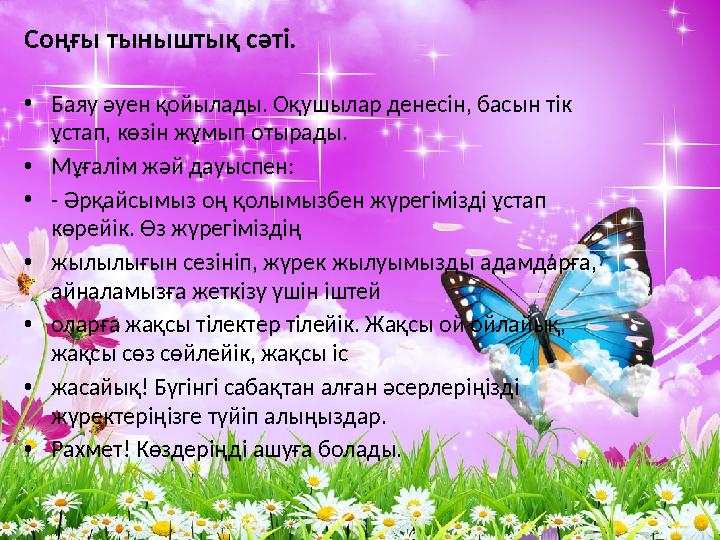Соңғы тыныштық сәтi. • Баяу әуен қойылады. Оқушылар денесін, басын тік ұстап, көзін жұмып отырады. • Мұғалім жәй дауыспен:
