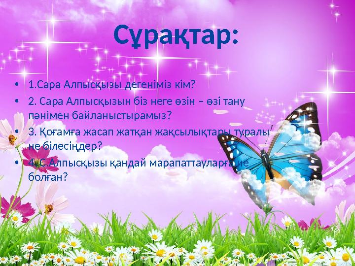 Сұрақтар: • 1.Сара Алпысқызы дегеніміз кім? • 2. Сара Алпысқызын біз неге өзін – өзі тану пәнімен байланыстырамыз? • 3. Қоғамға