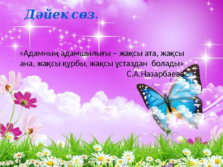 .Дәйек сөз «Адамның адамшылығы – жақсы ата, жақсы ана, жақсы құрбы, жақсы ұстаздан болады» С.А.Назарбаева