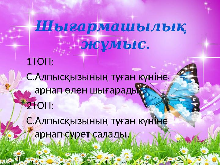 Шығармашылық ж ұ . мыс 1ТОП: С.Алпысқызының туған күніне арнап өлен шығарады. 2ТОП: С.Алпысқызының туған күніне арнап су