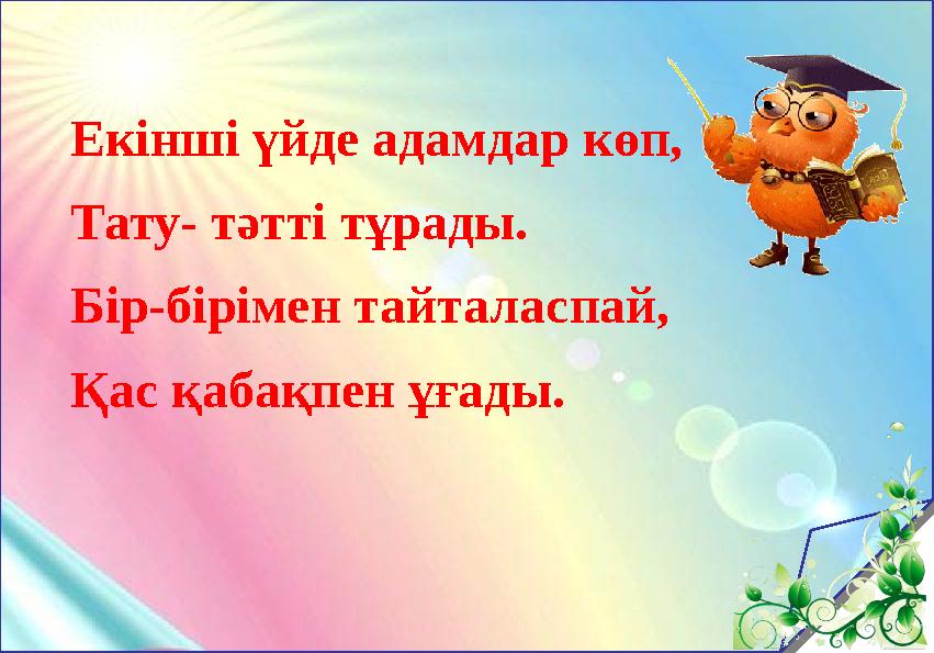 Екінші үйде адамдар көп, Тату- тәтті тұрады. Бір-бірімен тайталаспай, Қас қабақпен ұғады.