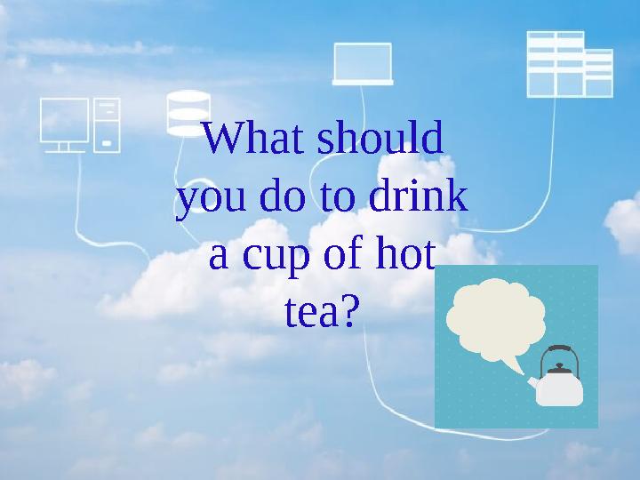 What should you do to drink a cup of hot tea?