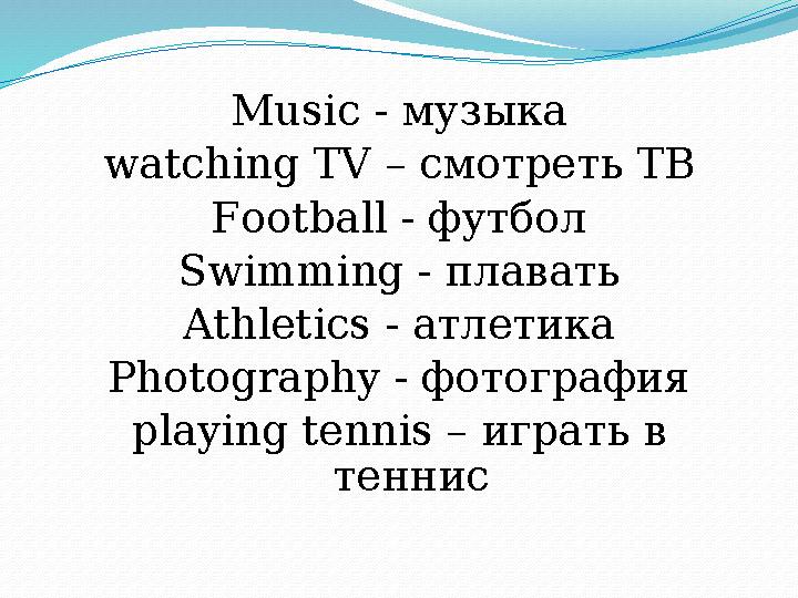 M usic - музыка watching TV – смотреть ТВ F ootball - футбол S wimming - плавать Athletics - атлетика P hotography - фотография