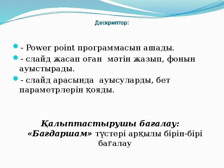 Дескриптор:  - Power point программасын ашады.  - слайд жасап оған мәтін жазып, фонын ауыстырады.  - слайд арасында ауысул