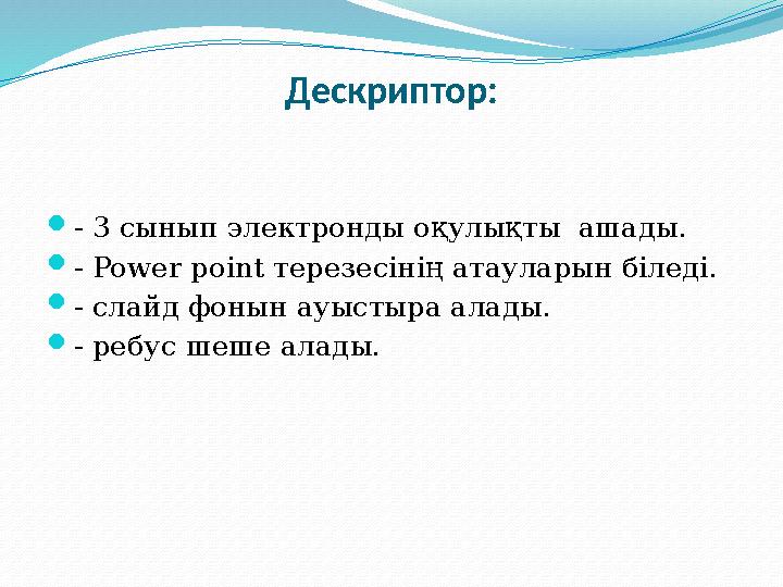 Дескриптор:  - 3 сынып электронды оқулықты ашады.  - Power point терезесінің атауларын біледі.  - слайд фонын ауыстыра алады