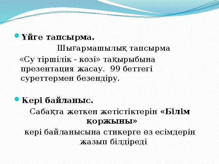  Үйге тапсырма. Шығармашылық тапсырма «Су тіршілік - көзі» тақырыбына презентация жасау. 99 беттегі суреттермен б