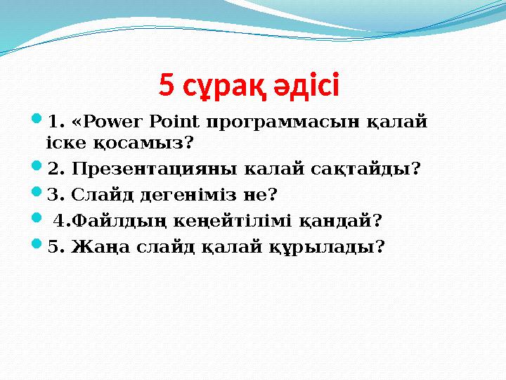 5 сұрақ әдісі  1. «Power Point программасын қалай іске қосамыз?  2. Презентацияны калай сақтайды?  3. Слайд дегеніміз не?