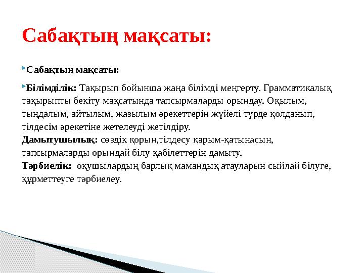  Сабақтың мақсаты:  Білімділік: Тақырып бойынша жаңа білімді меңгерту. Грамматикалық тақырыпты бекіту мақсатында тапсырмала