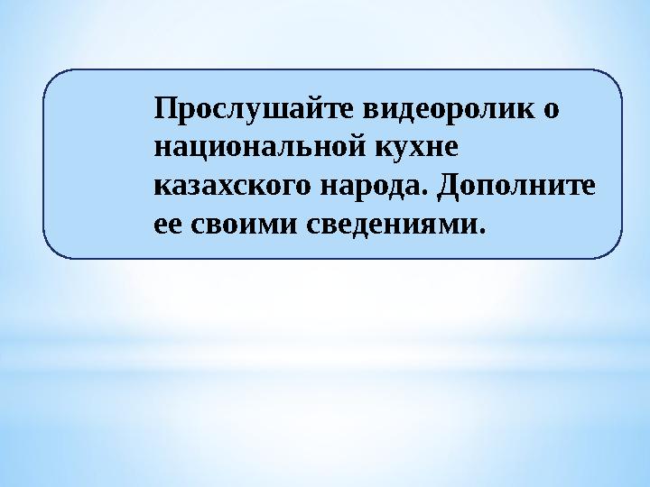 Прослушайте видеоролик о национальной кухне казахского народа. Дополните ее своими сведениями.