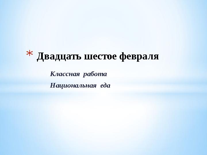 Классная работа Национальная еда* Двадцать шестое февраля