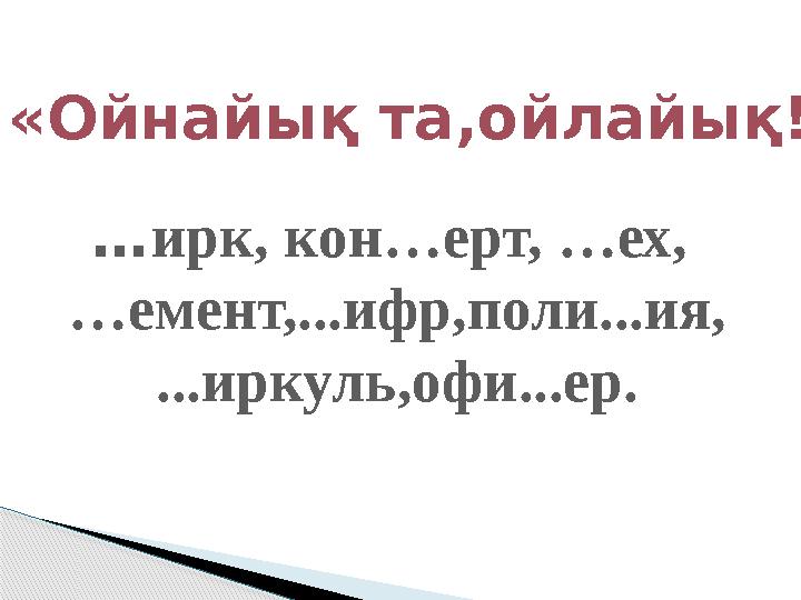 «Ойнайық та,ойлайық!» … ирк, кон…ерт, …ех, … емент, ...ифр,поли...ия, ...иркуль,офи...ер.