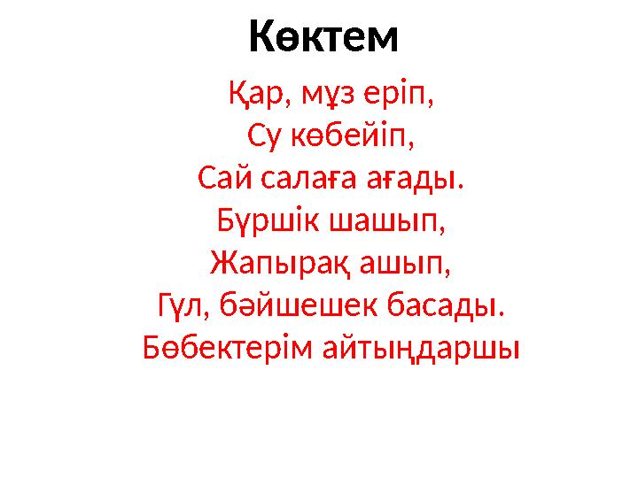 Көктем Қар, мұз еріп, Су көбейіп, Сай салаға ағады. Бүршік шашып, Жапырақ ашып, Гүл, бәйшешек басады. Бөбектерім айтыңдаршы