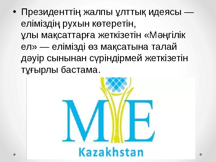 • Президенттің жалпы ұлттық идеясы — еліміздің рухын көтеретін, ұлы мақсаттарға жеткізетін «М ə ңгілік ел» — елімізді өз мақс