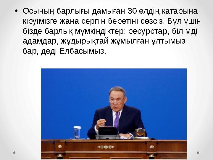 • Осының барлығы дамыған 30 елдің қатарына кіруімізге жаңа серпін беретіні сөзсіз. Бұл үшін бізде барлық мүмкіндіктер: ресурст