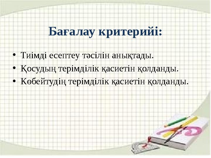 Бағалау критерий і: • Тиімді есептеу тәсілін анықтады. • Қосудың терімділік қасиетін қолданды. • Көбейтудің терімділік қасиетін