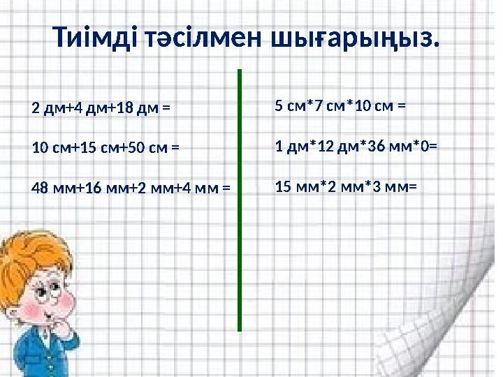 Тиімді тәсілмен шығарыңыз. 2 дм+4 дм+18 дм = 10 см+15 см+50 см = 48 мм+16 мм+2 мм+4 мм = 5 см*7 см*10 см = 1 дм*12 дм*36 мм*0= 1