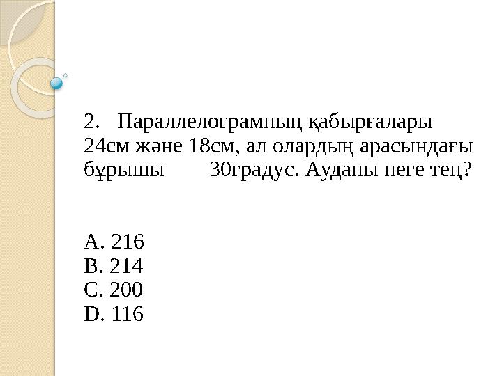 2. Параллелограмның қабырғалары 24см және 18см, ал олардың арасындағы бұрышы 30градус. Ауданы неге тең? A. 216