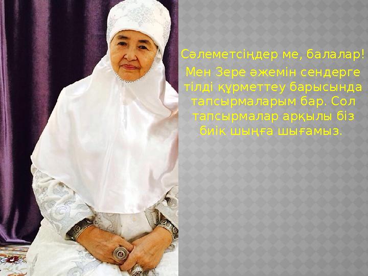 Сәлеметсіңдер ме, балалар ! Мен Зере әжемін сендерге тілді құрметтеу барысында тапсырмаларым бар. Сол тапсырмалар арқылы бі
