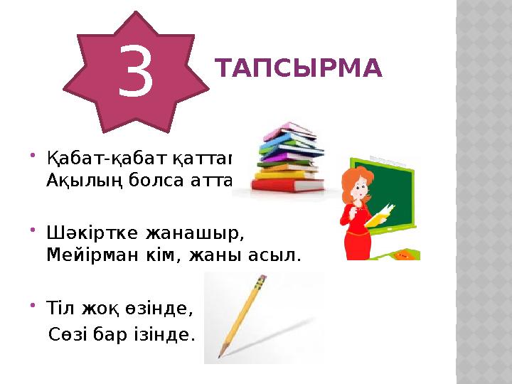 ТАПСЫРМА  Қабат-қабат қаттама, Ақылың болса аттама.  Шәкіртке жанашыр, Мейірман кім, жаны асыл.  Т i л жоқ өз i нде, Сөз