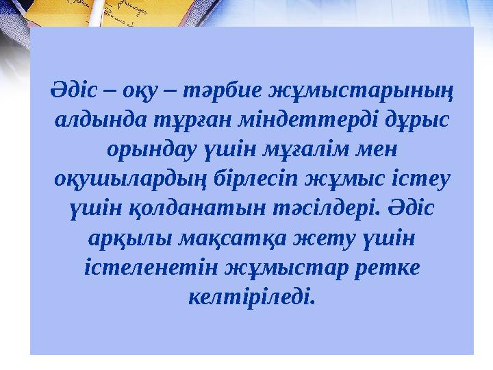 Әдіс – оқу – тәрбие жұмыстарының алдында тұрған міндеттерді дұрыс орындау үшін мұғалім мен оқушылардың бірлесіп жұмыс істеу