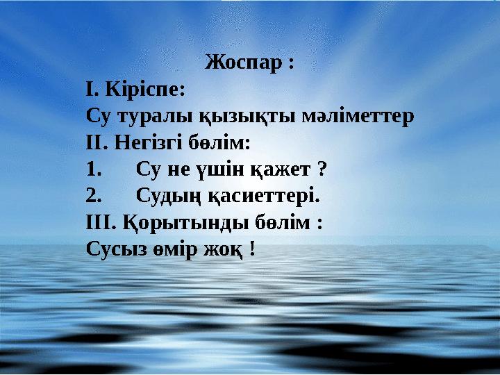 Жоспар : І. Кіріспе: Су туралы қызықты мәліметтер ІІ. Негізгі бөлім: 1. Су не үшін қажет ? 2. Судың қасиеттері. ІІІ. Қорытынды б