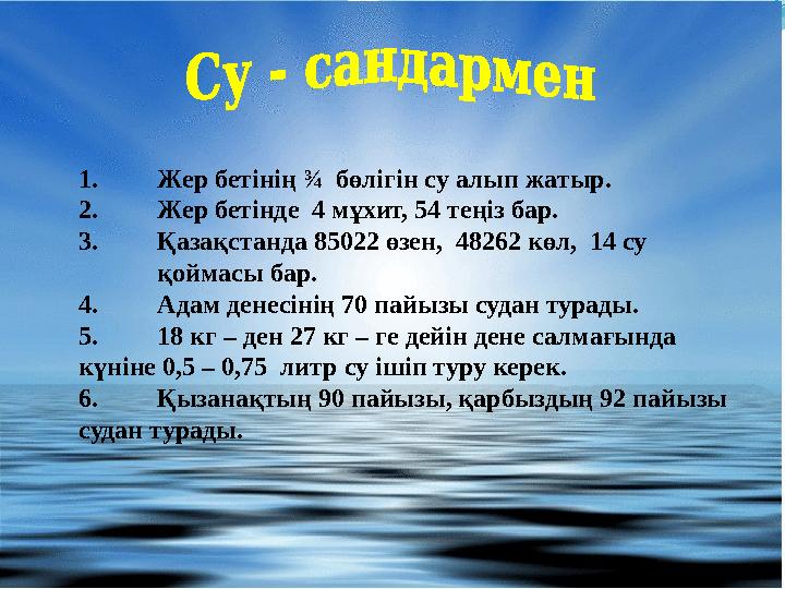 1. Жер бетінің ¾ бөлігін су алып жатыр. 2. Жер бетінде 4 мұхит, 54 теңіз бар. 3. Қазақстанда 85022 өзен, 48262 көл, 14 су қ