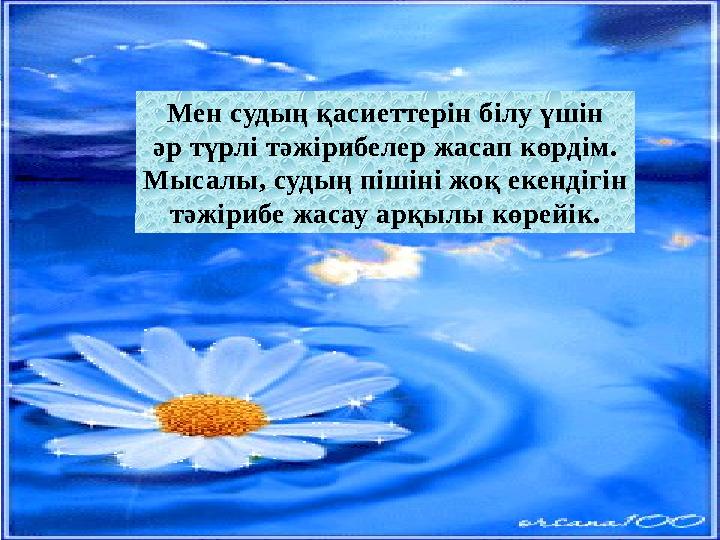 Мен судың қасиеттерін білу үшін әр түрлі тәжірибелер жасап көрдім. Мысалы, судың пішіні жоқ екендігін тәжірибе жасау арқылы