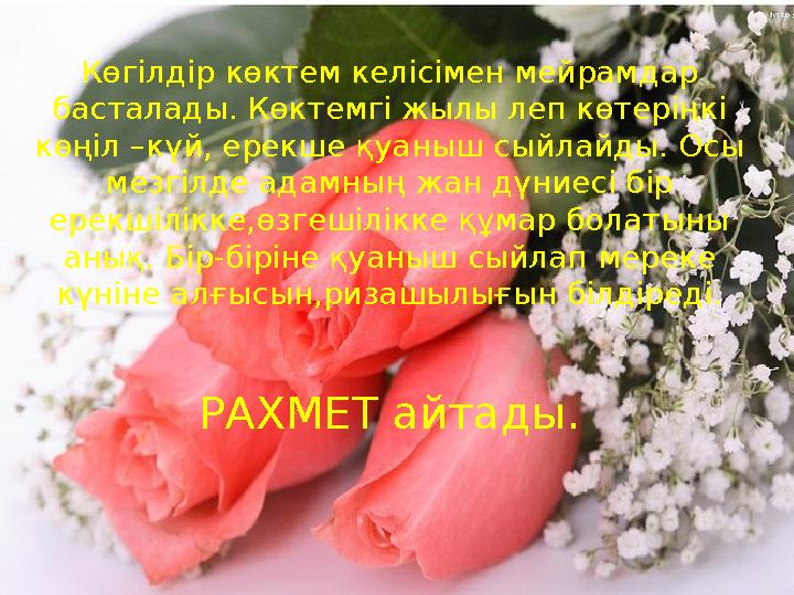 Көгілдір көктем келісімен мейрамдар басталады. Көктемгі жылы леп көтеріңкі көңіл –күй, ерекше қуаныш сыйлайды. Осы мезгілде а