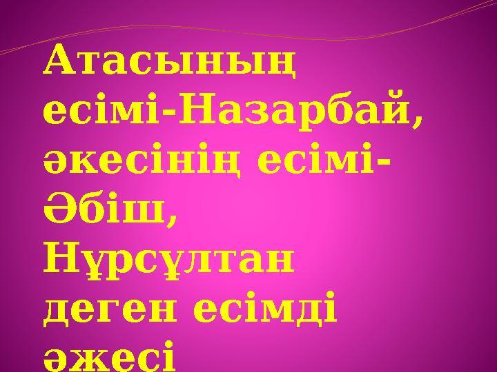 Атасының есімі-Назарбай, әкесінің есімі- Әбіш, Нұрсұлтан деген есімді әжесі Мырзабала беріпті . Атасының есімі-Назарбай, әкесінің есімі- Әбіш, Нұрсұлтан деген есімді әжесі Мырзабала беріпті .