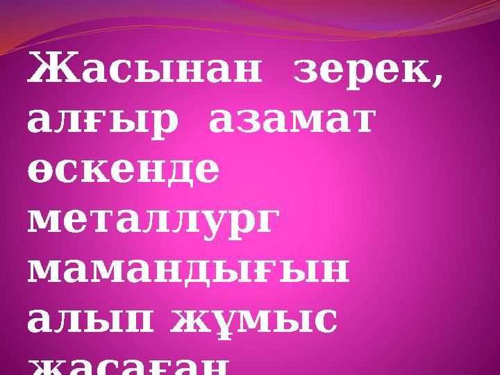 Жасынан зерек, алғыр азамат өскенде металлург мамандығын алып жұмыс жасаған . Жасынан зерек, алғыр азамат өскенде металлург мамандығын алып жұмыс жасаған .