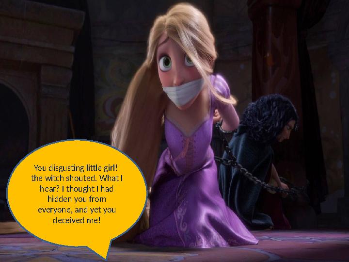 You disgusting little girl! the witch shouted. What I hear? I thought I had hidden you from everyone, and yet you deceived