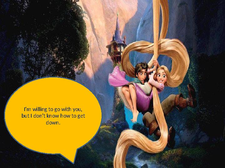 I'm willing to go with you, but I don't know how to get down.