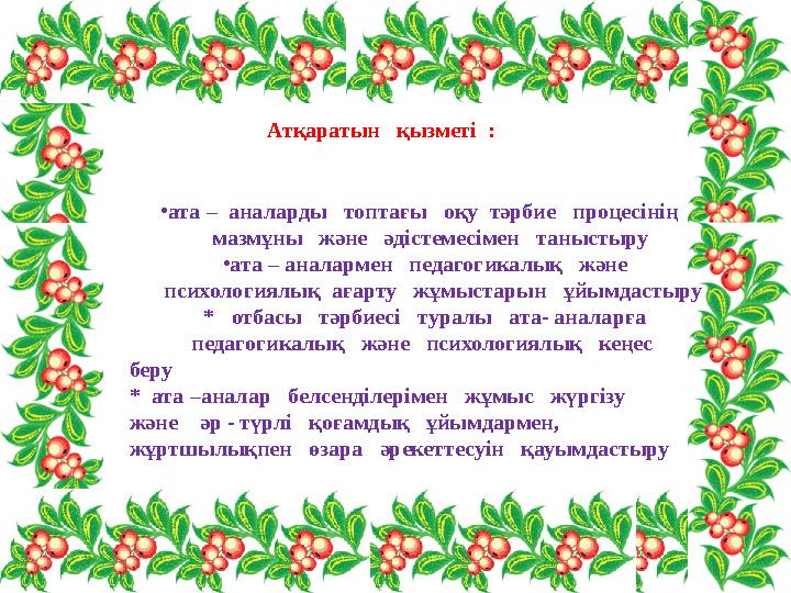 Атқаратын қызметі : • ата – аналарды топтағы оқу тәрбие процесінің мазмұны және әдістемесі