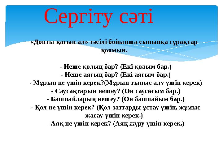 Сергіту сәті «Допты қағып ал» тәсілі бойынша сыныпқа сұрақтар қоямын. - Неше қолың бар? (Екі қолым бар.) - Неше аяғың бар