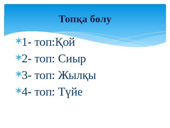  1- топ:Қой  2- топ: Сиыр  3- топ: Жылқы  4- топ: Түйе Топқа бөлу