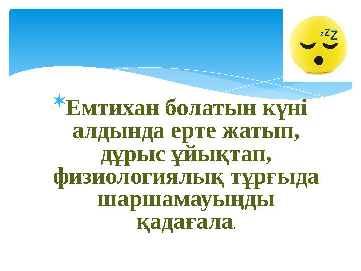 Емтихан болатын күні алдында ерте жатып, дұрыс ұйықтап, физиологиялық тұрғыда шаршамауыңды қадағала .